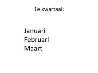 1e kwartaal:
Januari
Februari
Maart
 