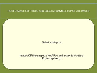 HOOFS IMAGE OR PHOTO AND LOGO AS BANNER TOP OF ALL PAGES




                           Select a category




        Images OF three aspects Hoof Paw and a claw to include a
                           Photoshop blend.
 