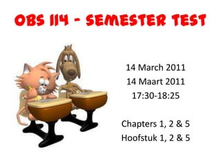 obs 114 – semester test<br />14 March 2011<br />14 Maart2011<br />17:30-18:25<br />Chapters 1, 2 & 5 <br />Hoofstuk 1, 2 &...