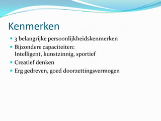 Kenmerken
 3 belangrijke persoonlijkheidskenmerken
 Bijzondere capaciteiten:
  Intelligent, kunstzinnig, sportief
 Creatief denken
 Erg gedreven, goed doorzettingsvermogen
 