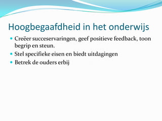 Hoogbegaafdheid in het onderwijs
 Creëer succeservaringen, geef positieve feedback, toon
  begrip en steun.
 Stel specifieke eisen en biedt uitdagingen
 Betrek de ouders erbij
 