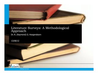 Literature Surveys: A Methodological
Approach
Dr. R. (Raymond) G. Hoogendoorn


13/08/12




           Delft
           University of
           Technology


           Challenge the future
 