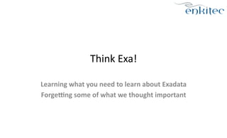 Think 
Exa! 
Learning 
what 
you 
need 
to 
learn 
about 
Exadata 
Forge5ng 
some 
of 
what 
we 
thought 
important 
 