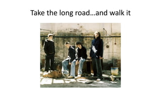 Take 
the 
long 
road…and 
walk 
it 
 