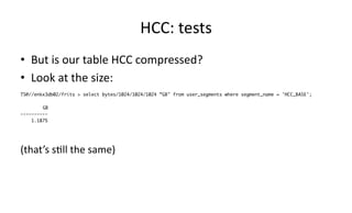 HCC: 
tests 
• But 
is 
our 
table 
HCC 
compressed? 
• Look 
at 
the 
size: 
TS@//enkx3db02/frits > select bytes/1024/1024/1024 ”GB" from user_segments where segment_name = 'HCC_BASE'; 
GB 
---------- 
1.1875 
(that’s 
s>ll 
the 
same) 
 