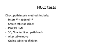 HCC: 
tests 
Direct 
path 
inserts 
methods 
include: 
-­‐ Insert 
/*+ 
append 
*/ 
-­‐ Create 
table 
as 
select 
-­‐ Parallel 
DML 
-­‐ SQL*loader 
direct 
path 
loads 
-­‐ Alter 
table 
move 
-­‐ Online 
table 
redefini>on 
 