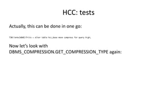 HCC: 
tests 
Actually, 
this 
can 
be 
done 
in 
one 
go: 
TS@//enkx3db02/frits > alter table hcc_base move compress for query high; 
Now 
let’s 
look 
with 
DBMS_COMPRESSION.GET_COMPRESSION_TYPE 
again: 
 