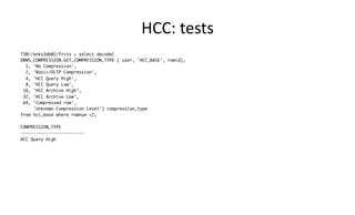 HCC: 
tests 
TS@//enkx3db02/frits > select decode( 
DBMS_COMPRESSION.GET_COMPRESSION_TYPE ( user, 'HCC_BASE', rowid), 
1, 'No Compression', 
2, 'Basic/OLTP Compression', 
4, 'HCC Query High', 
8, 'HCC Query Low', 
16, 'HCC Archive High', 
32, 'HCC Archive Low', 
64, 'Compressed row', 
'Unknown Compression Level') compression_type 
from hcc_base where rownum <2; 
COMPRESSION_TYPE 
------------------------- 
HCC Query High 
 