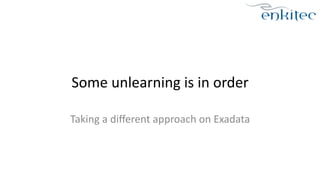 Some 
unlearning 
is 
in 
order 
Taking 
a 
different 
approach 
on 
Exadata 
 