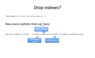 Drop 
indexes? 
TS@//enkx3db02/frits > select * from hcc_base where id = 1; 
Row 
source 
sta>s>cs 
from 
sql_trace: 
Physical 
reads 
TABLE ACCESS STORAGE FULL HCC_BASE (cr=149978 pr=149971 pw=0 time=358570 us cost=40848 size=10074560 card=1657) 
Consistent 
reads 
0.36 
seconds 
 