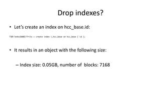 Drop 
indexes? 
• Let’s 
create 
an 
index 
on 
hcc_base.id: 
TS@//enkx3db02/frits > create index i_hcc_base on hcc_base ( id ); 
• It 
results 
in 
an 
object 
with 
the 
following 
size: 
– Index 
size: 
0.05GB, 
number 
of 
blocks: 
7168 
 