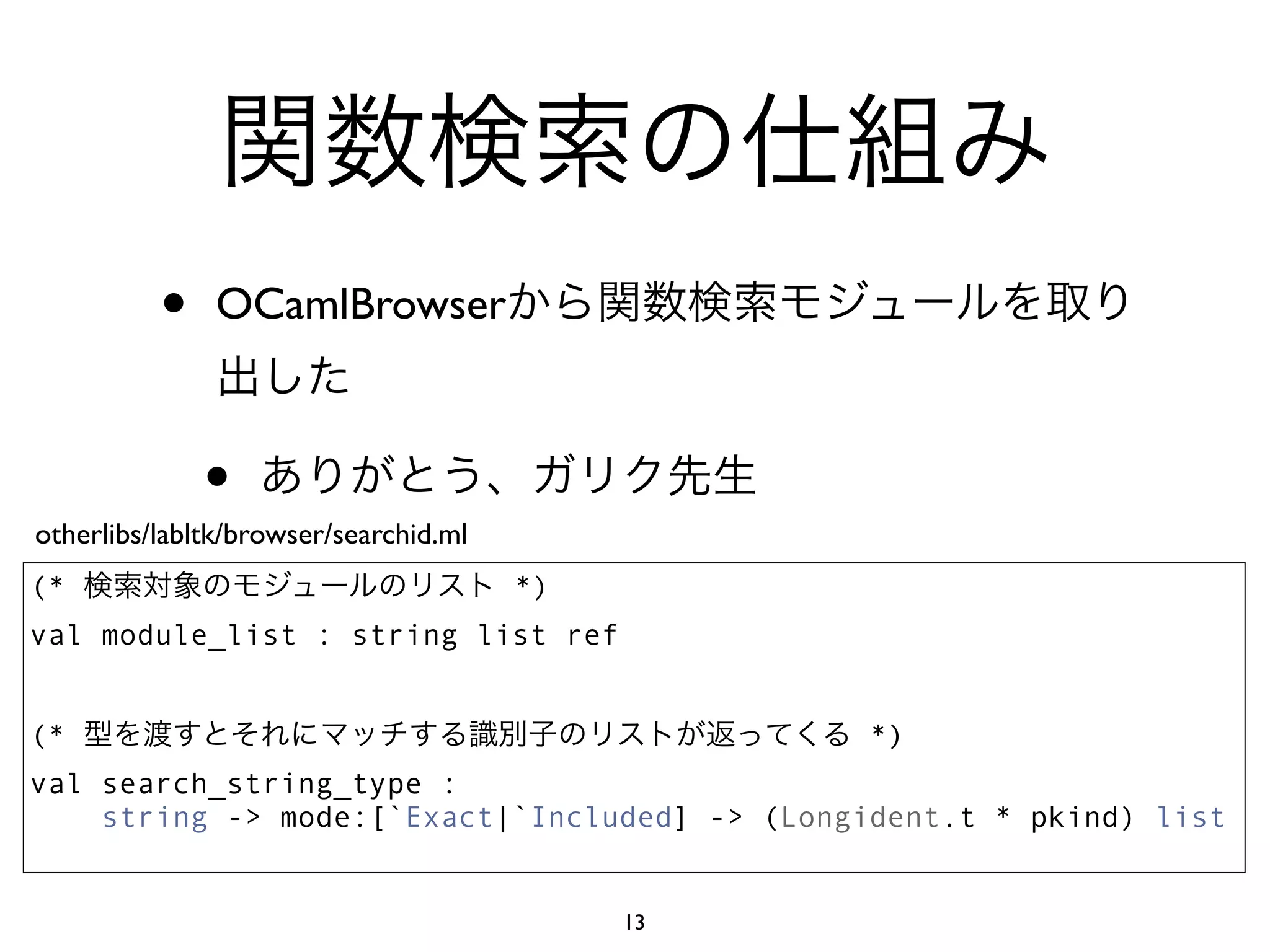 •    OCamlBrowser



              •
otherlibs/labltk/browser/searchid.ml
(*                                     *)
val module_list : string list ref


(*                                               *)
val search_string_type :
    string -> mode:[`Exact|`Included] -> (Longident.t * pkind) list


                                            13
 