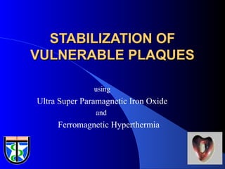 1
STABILIZATION OFSTABILIZATION OF
VULNERABLE PLAQUESVULNERABLE PLAQUES
using
Ultra Super Paramagnetic Iron Oxide
and
Ferromagnetic Hyperthermia
 
