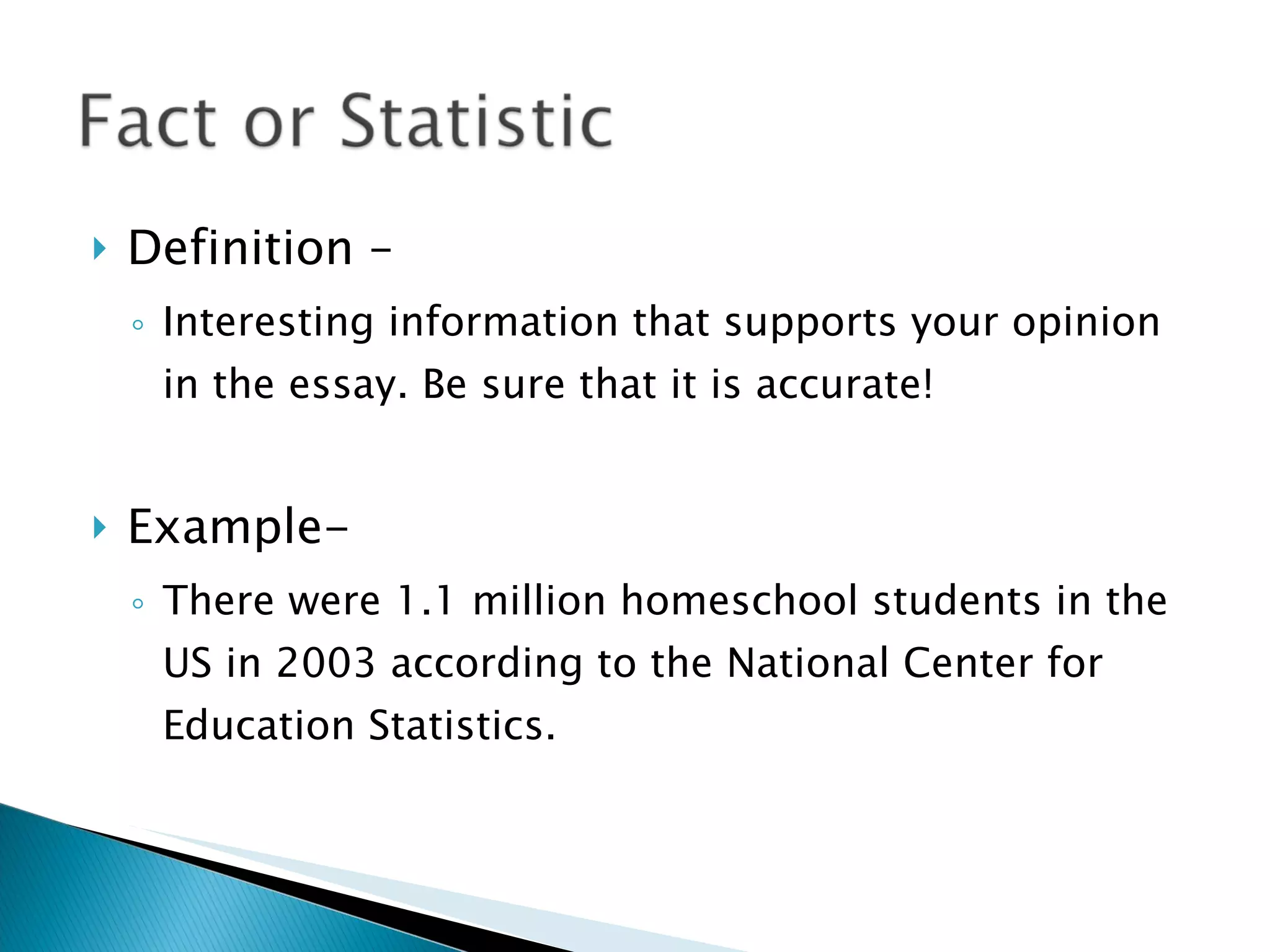 Definition – Interesting information that supports your opinion in the essay. Be sure that it is accurate! Example- There were 1.1 million homeschool students in the US in 2003 according to the National Center for Education Statistics. 