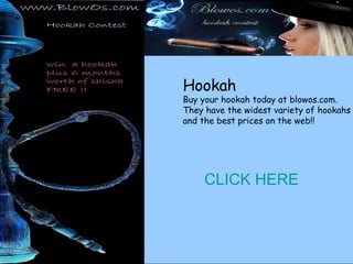 Hookah  Buy your hookah today at blowos.com.  They have the widest variety of hookahs  and the best prices on the web!!  CLICK HERE 