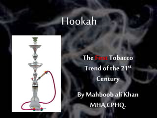 Hookah
The First Tobacco
Trend of the 21st
Century
By Mahboob ali Khan
MHA,CPHQ.
Pic
 
