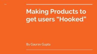 Making Products to
get users “Hooked”
By Gaurav Gupta
 