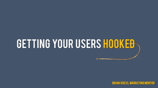 GETTING YOUR USERS HOOKED
BRIAN KRESS, MARKETING MENTOR
 