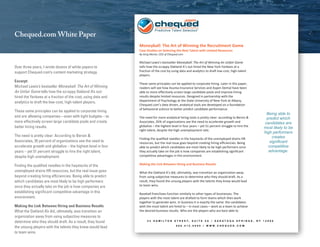Moneyball: The Art of Winning the Recruitment Game  
Case Studies on Selecting the Best Talent with Limited Resources 
By Greg Moran, CEO of Chequed.com 
   
Michael Lewis’s bestseller Moneyball: The Art of Winning An Unfair Game 
tells how the scrappy Oakland A’s out‐hired the New York Yankees at a 
fraction of the cost by using data and analytics to draft low‐cost, high‐talent 
players.  
 
These same principles can be applied to corporate hiring. Later in this paper, 
readers will see how Asurea Insurance Services and Aspen Dental have been 
able to more effectively screen large candidate pools and improve hiring 
results despite limited resources. Designed in partnership with the 
Department of Psychology at the State University of New York at Albany, 
Chequed.com’s data driven, analytical tools are developed on a foundation 
of behavioral science to better predict candidate performance. 
 
The need for more analytical hiring tools is pretty clear: according to Bersin & 
Associates, 35% of organizations see the need to accelerate growth and 
globalize – the highest level in four years – yet 51 percent struggle to hire the 
right talent, despite the high unemployment rate.  
 
Finding the qualified needles in the haystacks of the unemployed drains HR 
resources, but the real issue goes beyond creating hiring efficiencies. Being 
able to predict which candidates are most likely to be high performers once 
they actually take on the job is how companies are establishing significant 
competitive advantages in this environment.  
 
Making the Link Between Hiring and Business Results  
 
What the Oakland A’s did, ultimately, was transition an organization away 
from using subjective measures to determine who they should draft. As a 
result, they found the unsung players with the talents they knew would lead 
to team wins.  
 
Baseball franchises function similarly to other types of businesses. The 
players with the most talent are drafted to form teams which then work 
together to generate wins. In business it is exactly the same: the candidates 
with the most talent are hired to – in most cases – work as a team to achieve 
the desired business results. Who are the players who are best able to 
Being able to
predict which
candidates are
most likely to be
high performers
creates
significant
competitive
advantage.
Chequed.com White Paper
Over three years, I wrote dozens of white papers to
support Chequed.com’s content marketing strategy.
Excerpt:
Michael Lewis’s bestseller Moneyball: The Art of Winning
An Unfair Game tells how the scrappy Oakland A’s out-
hired the Yankees at a fraction of the cost, using data and
analytics to draft the low-cost, high-talent players.
These same principles can be applied to corporate hiring
and are allowing companies—even with tight budgets—to
more effectively screen large candidate pools and create
better hiring results.
The need is pretty clear: According to Bersin &
Associates, 35 percent of organizations see the need to
accelerate growth and globalize – the highest level in four
years – yet 51 percent struggle to hire the right talent,
despite high unemployment.
Finding the qualified needles in the haystacks of the
unemployed drains HR resources, but the real issue goes
beyond creating hiring efficiencies. Being able to predict
which candidates are most likely to be high performers
once they actually take on the job is how companies are
establishing significant competitive advantage in this
environment.
Making the Link Between Hiring and Business Results
What the Oakland A’s did, ultimately, was transition an
organization away from using subjective measures to
determine who they should draft. As a result, they found
the unsung players with the talents they knew would lead
to team wins.
 