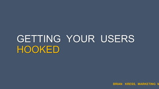 GETTING YOUR USERS
HOOKED
BRIAN KRESS, MARKETING M
 