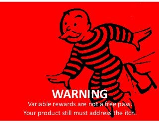 WARNING

Variable  rewards  are  not  a  free  pass.   
Your  product  still  must  address  the  itch.

 
