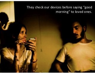 They  check  our  devices  before  saying  “good  
morning”  to  loved  ones.

 