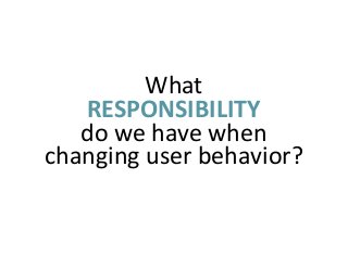 What  
RESPONSIBILITY  
do  we  have  when  
changing  user  behavior?

 