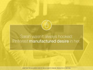 Sarah wasn’t always hooked:
Pinterest manufactured desire in her.
ADAPTED FROM HOOKED: HOW TO BUILD HABIT-FORMING PRODUCTS...