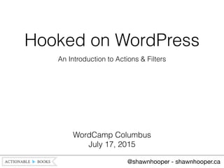 Hooked on WordPress
An Introduction to Actions & Filters
@shawnhooper - shawnhooper.ca
WordCamp Columbus
July 17, 2015
 