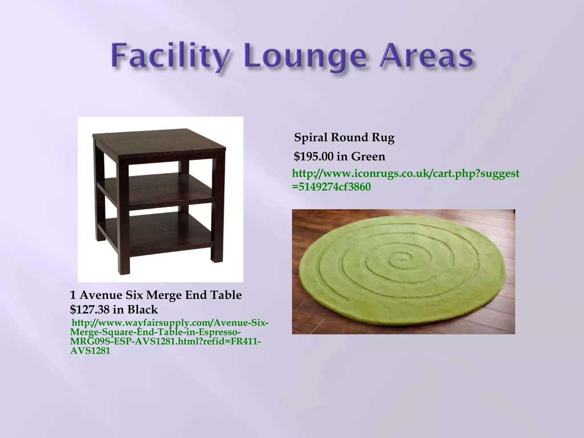 1 Avenue Six Merge End Table
$127.38 in Black
http://www.wayfairsupply.com/Avenue-Six-
Merge-Square-End-Table-in-Espresso-
MRG09S-ESP-AVS1281.html?refid=FR411-
AVS1281
Spiral Round Rug
$195.00 in Green
http://www.iconrugs.co.uk/cart.php?suggest
=5149274cf3860
 