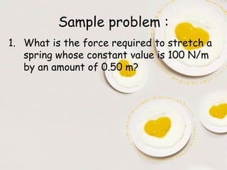 Sample problem :
1. What is the force required to stretch a
   spring whose constant value is 100 N/m
   by an amount of 0.50 m?
 