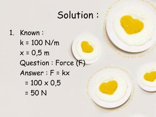 Solution :
1. Known :
   k = 100 N/m
   x = 0,5 m
   Question : Force (F)
   Answer : F = kx
     = 100 x 0,5
     = 50 N
 