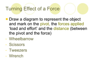 Turning Effect of a Force Draw a diagram to represent the object and mark on the  pivot,  the  forces applied  ‘load and effort’ and the  distance  (between the pivot and the force) Wheelbarrow Scissors Tweezers Wrench  