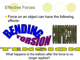 Effective Forces Force on an object can have the following effects- BENDING TENSION TORSION COMPRESSION What happens to the balloon after the force is no longer applied? 
