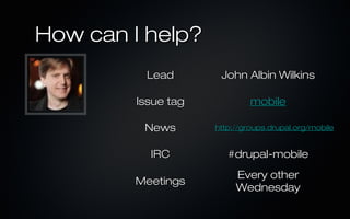How can I help?
          Lead        John Albin Wilkins

         Issue tag            mobile

          News       http://groups.drupal.org/mobile


           IRC          #drupal-mobile
                          Every other
        Meetings
                          Wednesday
 