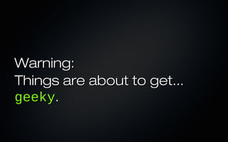 Warning:
Things are about to get...
geeky.
 