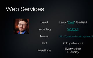 Web Services

          Lead       Larry “Crell” Garfield

         Issue tag          WSCCI

          News       http://groups.drupal.org/wscci


           IRC          #drupal-wscci
                          Every other
         Meetings
                           Tuesday
 