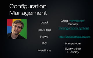 Configuration
Management
                      Greg “heyrocker”
          Lead
                           Dunlap
                     Configuration system
         Issue tag

          News       http://groups.drupal.org/cmi


           IRC           #drupal-cmi
                          Every other
         Meetings
                           Tuesday
 