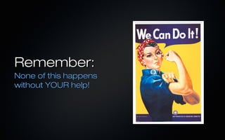 Remember:
None of this happens
without YOUR help!
 