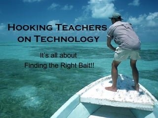 Hooking Teachers  on Technology It’s all about  Finding the Right Bait!! 