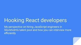 Hooking React developers
My perspective on hiring JavaScript engineers in
Stockholm's talent pool and how you can interview more
eﬃciently
 