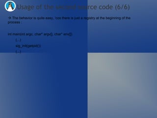   The behavior is quite easy, 'cos there is just a registry at the beginning of the process : int main(int argc, char* argv[], char* env[]) (...)  sig_init(getpid())  (...) Usage of the second source code (6/6) 