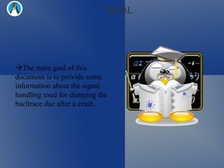 GOAL  The main goal of this document is to provide some information about the signal handling used for dumping the bacltrace due after a crash. 