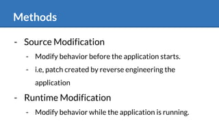 Methods
- Source Modification
- Modify behavior before the application starts.
- i.e, patch created by reverse engineering the
application
- Runtime Modification
- Modify behavior while the application is running.
 