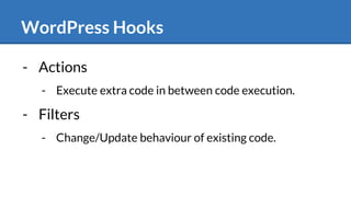 WordPress Hooks
- Actions
- Execute extra code in between code execution.
- Filters
- Change/Update behaviour of existing code.
 