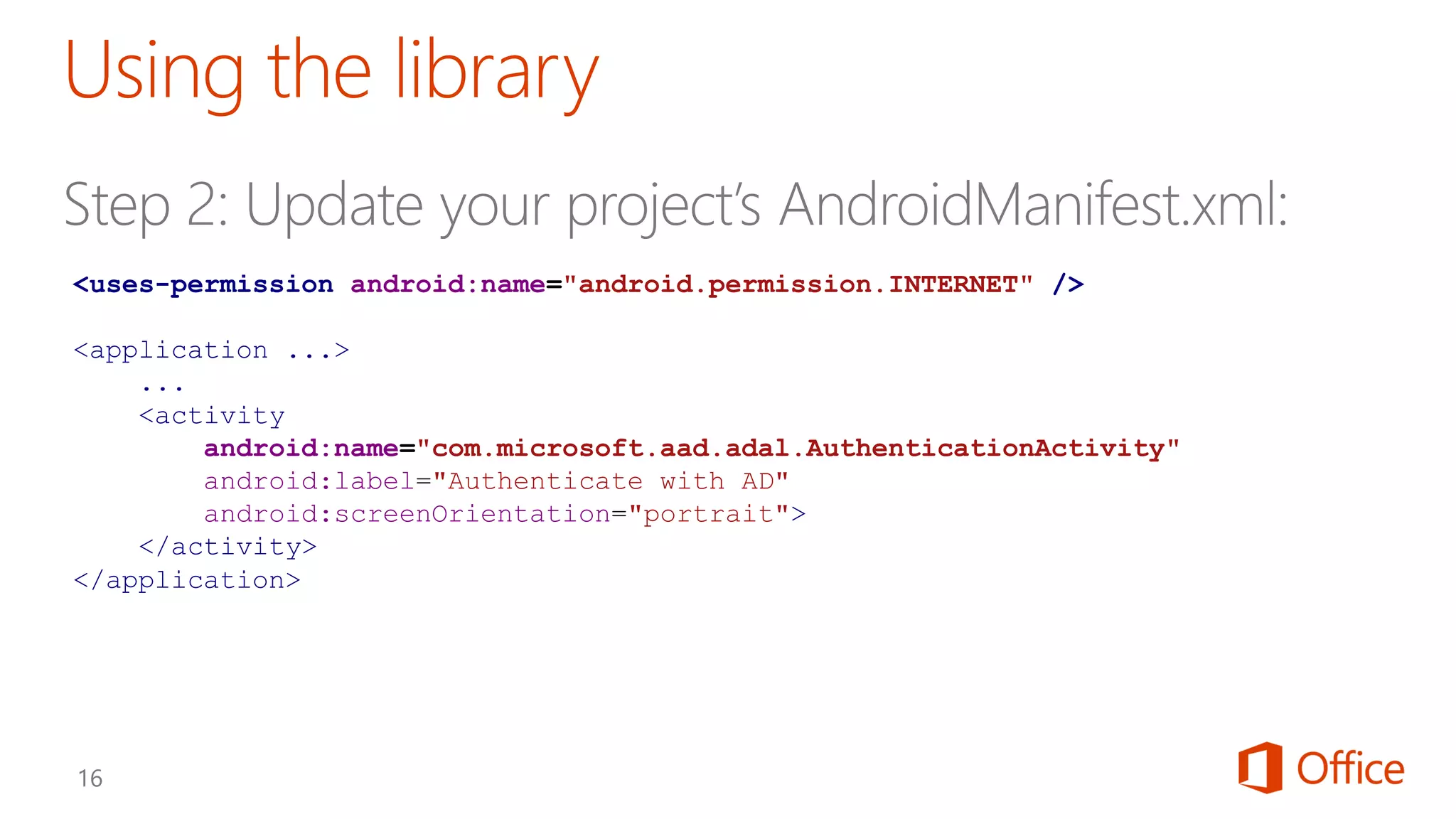 <uses-permission android:name="android.permission.INTERNET" />
<application ...>
...
<activity
android:name="com.microsoft.aad.adal.AuthenticationActivity"
android:label="Authenticate with AD"
android:screenOrientation="portrait">
</activity>
</application>
 