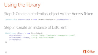 ListClient client = new ListClient(
sharePointUrl, //e.g. "http://mydomain.sharepoint.com/"
sharePointSitePath, //e.g. "/client/site"
credentials
);
Credentials credentials = new OAuthCredentials(accessToken);
 