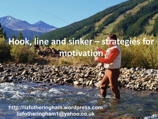 Hook, line and sinker – strategies for
             motivation




http://lizfotheringham.wordpress.com
   lizfotheringham1@yahoo.co.uk
 