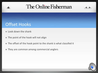 Offset Hooks
 Look down the shank
 The point of the hook will not align
 The offset of the hook point to the shank is what classifed it
 They are common among commercial anglers
 