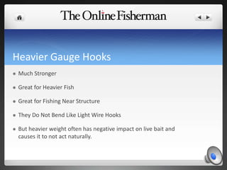 Heavier Gauge Hooks
 Much Stronger
 Great for Heavier Fish
 Great for Fishing Near Structure
 They Do Not Bend Like Light Wire Hooks
 But heavier weight often has negative impact on live bait and
causes it to not act naturally.
 